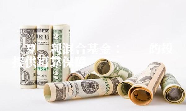 华夏红利混合基金：为你的投资提供可靠保障